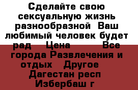 Сделайте свою сексуальную жизнь разнообразной! Ваш любимый человек будет рад. › Цена ­ 150 - Все города Развлечения и отдых » Другое   . Дагестан респ.,Избербаш г.